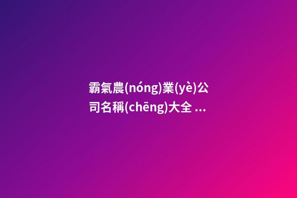 霸氣農(nóng)業(yè)公司名稱(chēng)大全 好聽(tīng)的農(nóng)業(yè)公司名稱(chēng)